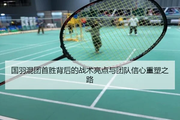 国羽混团首胜背后的战术亮点与团队信心重塑之路