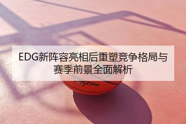 EDG新阵容亮相后重塑竞争格局与赛季前景全面解析