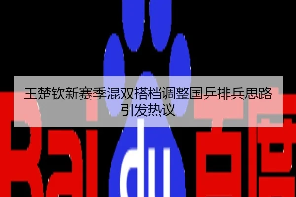 王楚钦新赛季混双搭档调整国乒排兵思路引发热议