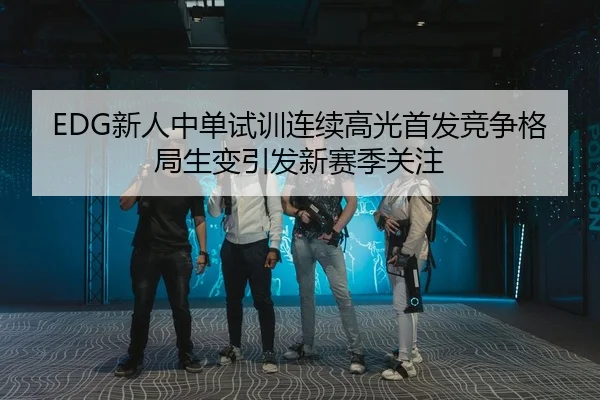 EDG新人中单试训连续高光首发竞争格局生变引发新赛季关注
